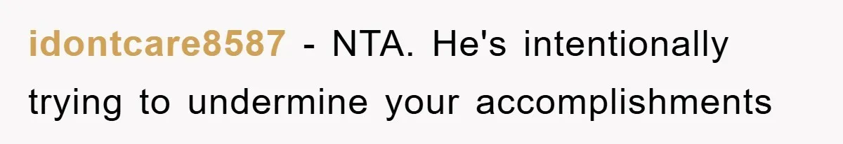 idontcare8587 − NTA. He's intentionally trying to undermine your accomplishments