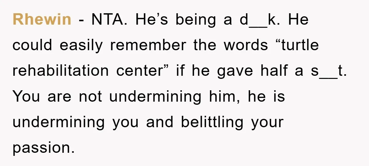 Rhewin − NTA. He’s being a d__k. He could easily remember the words “turtle rehabilitation center” if he gave half a s__t. You are not undermining him, he is undermining...