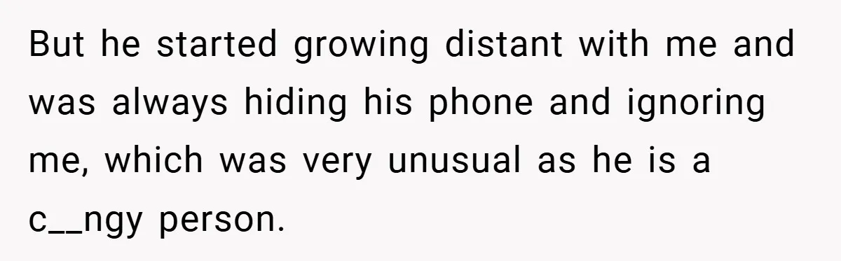 But he started growing distant with me and was always hiding his phone and ignoring me, which was very unusual as he is a c__ngy person.