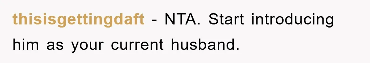 thisisgettingdaft − NTA. Start introducing him as your current husband.