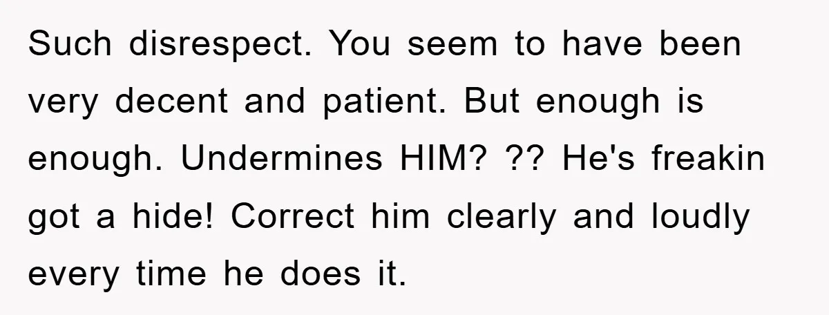 Such disrespect. You seem to have been very decent and patient. But enough is enough. Undermines HIM? ?? He's freakin got a hide! Correct him clearly and loudly every time...