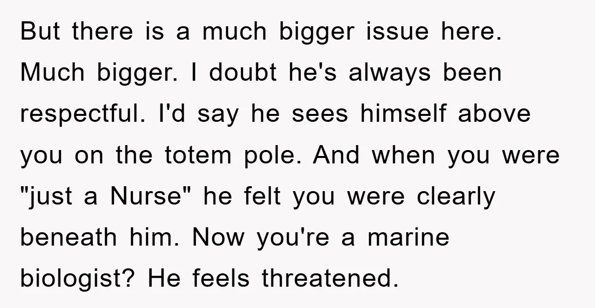 But there is a much bigger issue here. Much bigger. I doubt he's always been respectful. I'd say he sees himself above you on the totem pole. And when you...