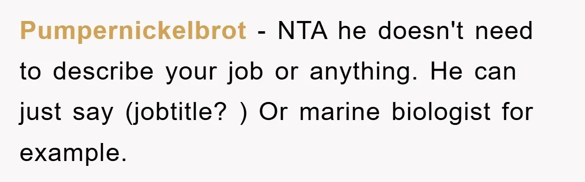 Pumpernickelbrot − NTA he doesn't need to describe your job or anything. He can just say (jobtitle? ) Or marine biologist for example.