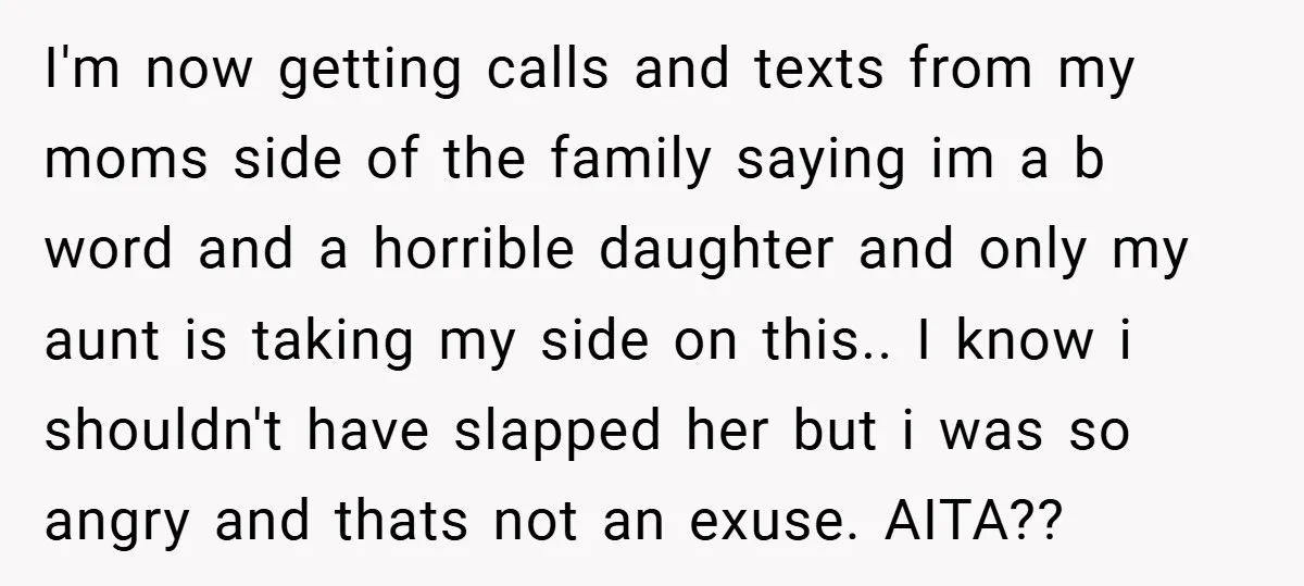 I'm now getting calls and texts from my moms side of the family saying im a b word and a horrible daughter and only my aunt is taking my side...