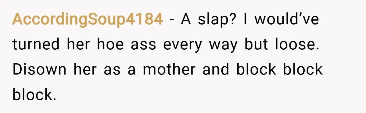 AccordingSoup4184 − A slap? I would’ve turned her hoe ass every way but loose. Disown her as a mother and block block block.