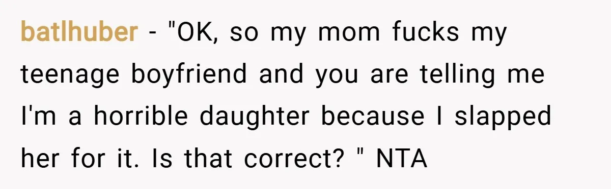 batlhuber − "OK, so my mom fucks my teenage boyfriend and you are telling me I'm a horrible daughter because I slapped her for it. Is that correct? " NTA