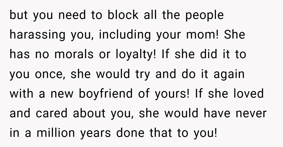 but you need to block all the people harassing you, including your mom! She has no morals or loyalty! If she did it to you once, she would try and...