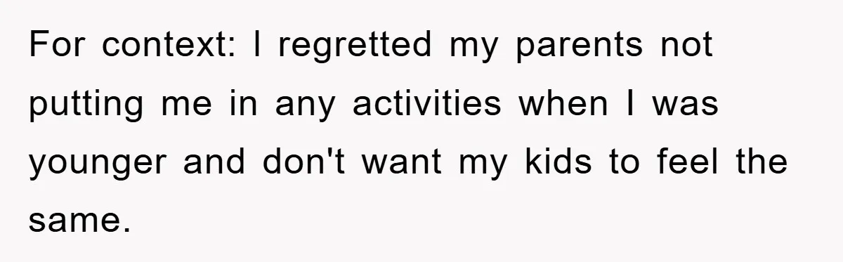 For context: l regretted my parents not putting me in any activities when I was younger and don't want my kids to feel the same.