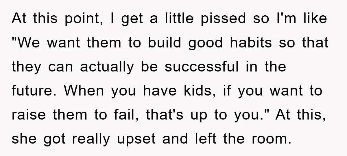 At this point, I get a little pissed so I'm like "We want them to build good habits so that they can actually be successful in the future. When you...