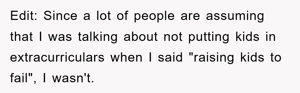 Edit: Since a lot of people are assuming that I was talking about not putting kids in extracurriculars when I said "raising kids to fail", I wasn't.