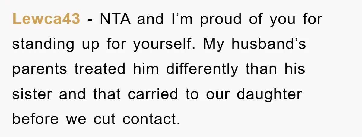 Lewca43 − NTA and I’m proud of you for standing up for yourself. My husband’s parents treated him differently than his sister and that carried to our daughter before we...