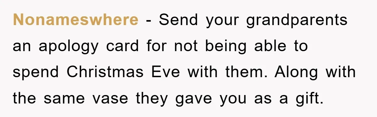 Nonameswhere − Send your grandparents an apology card for not being able to spend Christmas Eve with them. Along with the same vase they gave you as a gift.