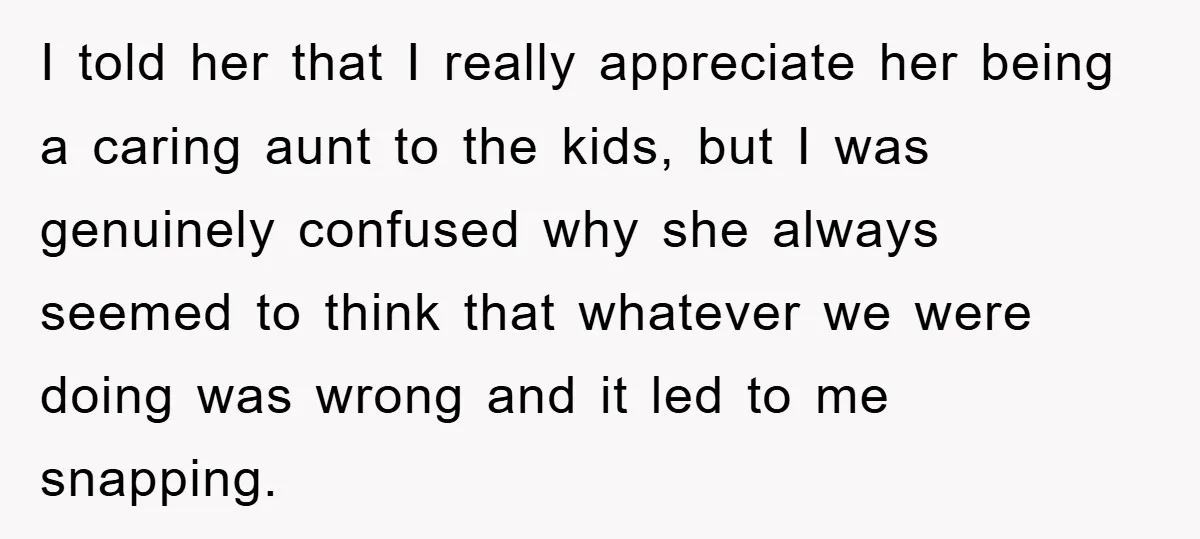 I told her that I really appreciate her being a caring aunt to the kids, but I was genuinely confused why she always seemed to think that whatever we were...