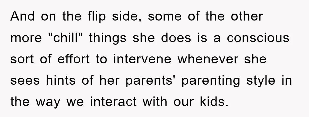 And on the flip side, some of the other more "chill" things she does is a conscious sort of effort to intervene whenever she sees hints of her parents' parenting...