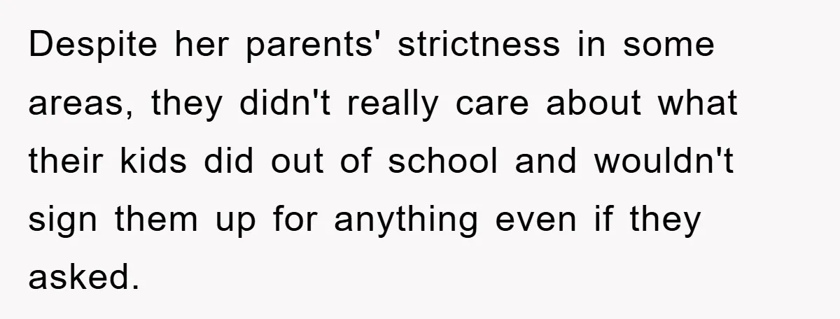Despite her parents' strictness in some areas, they didn't really care about what their kids did out of school and wouldn't sign them up for anything even if they asked.
