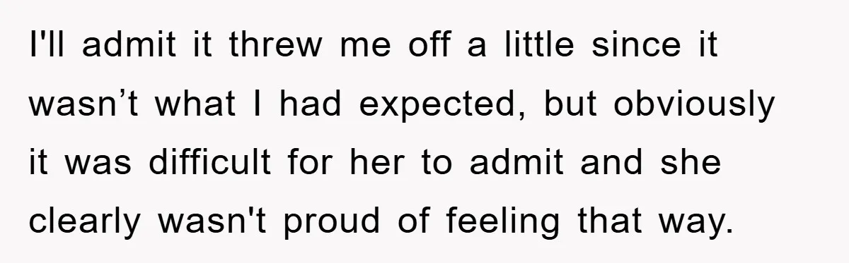 I'll admit it threw me off a little since it wasn’t what I had expected, but obviously it was difficult for her to admit and she clearly wasn't proud of...