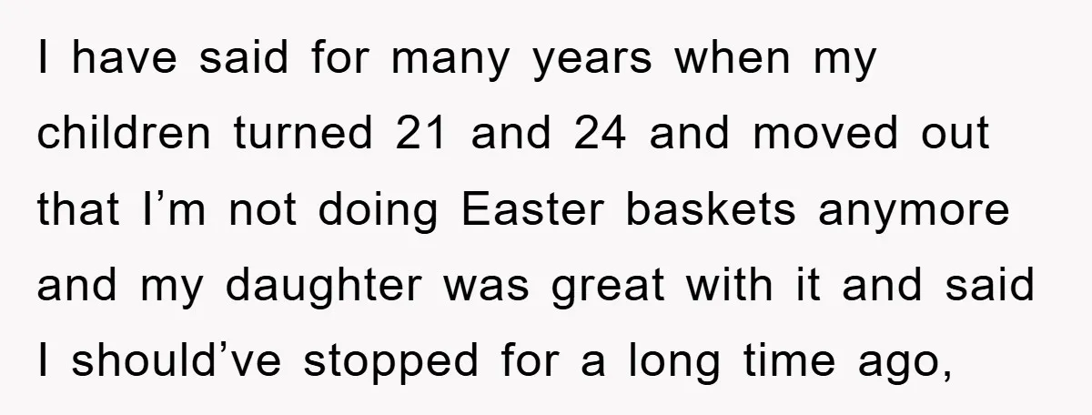 I have said for many years when my children turned 21 and 24 and moved out that I’m not doing Easter baskets anymore and my daughter was great with it...