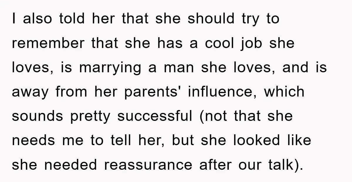 I also told her that she should try to remember that she has a cool job she loves, is marrying a man she loves, and is away from her parents'...