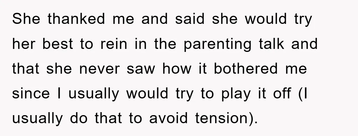 She thanked me and said she would try her best to rein in the parenting talk and that she never saw how it bothered me since I usually would try...