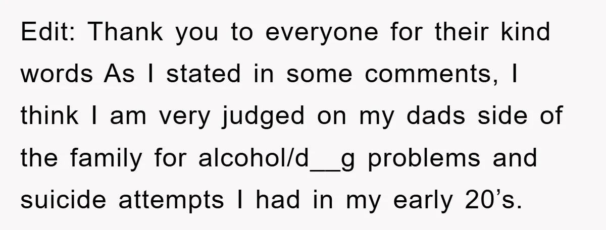 Edit: Thank you to everyone for their kind words As I stated in some comments, I think I am very judged on my dads side of the family for alcohol/d__g...
