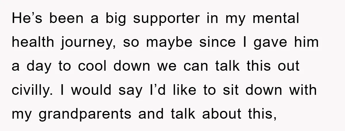 He’s been a big supporter in my mental health journey, so maybe since I gave him a day to cool down we can talk this out civilly. I would say...