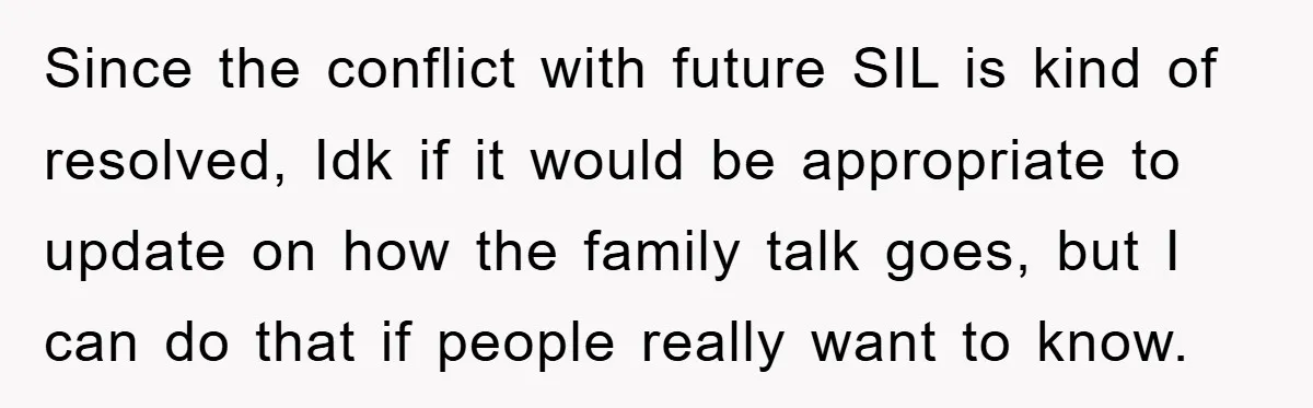 Since the conflict with future SIL is kind of resolved, Idk if it would be appropriate to update on how the family talk goes, but I can do that if...