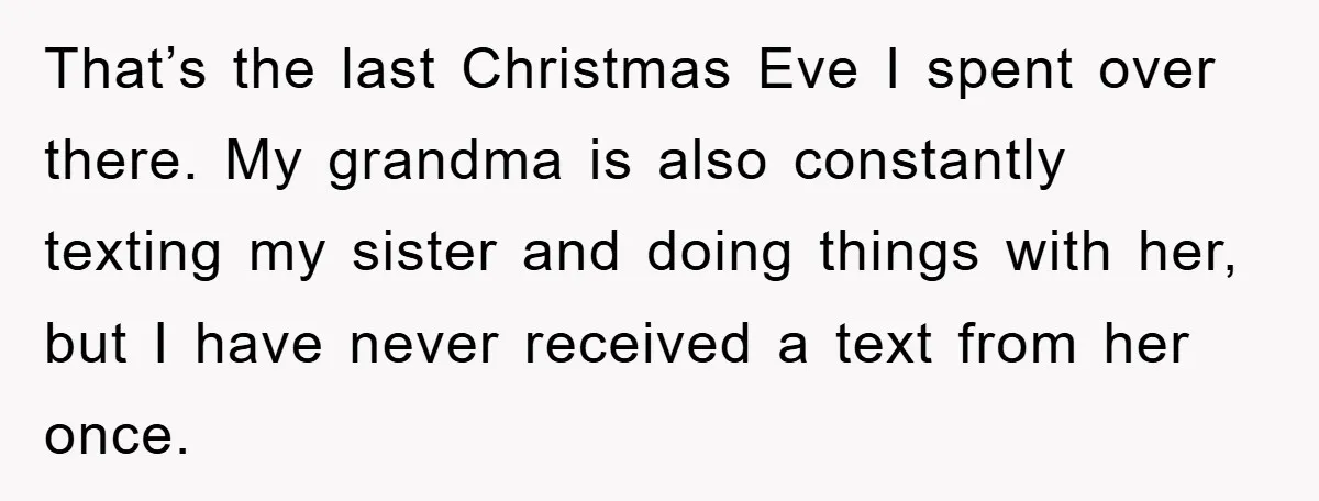 That’s the last Christmas Eve I spent over there. My grandma is also constantly texting my sister and doing things with her, but I have never received a text from...