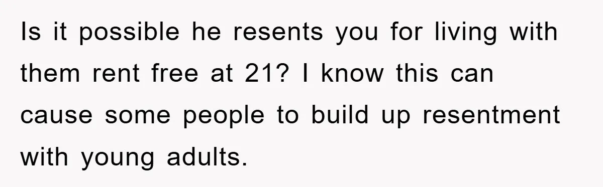 Is it possible he resents you for living with them rent free at 21? I know this can cause some people to build up resentment with young adults.