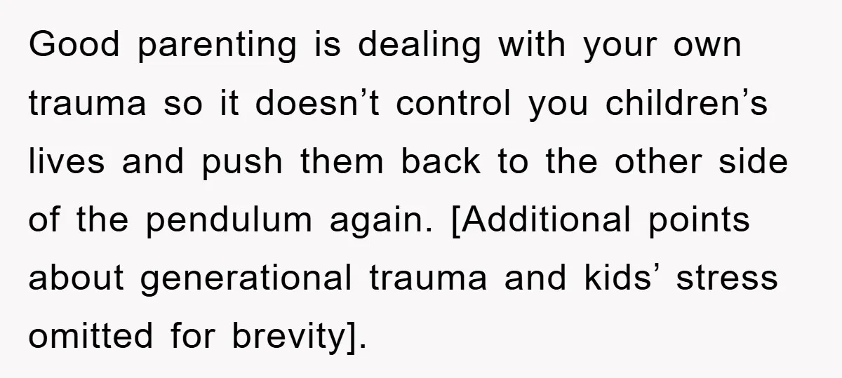 Good parenting is dealing with your own trauma so it doesn’t control you children’s lives and push them back to the other side of the pendulum again. [Additional points about...