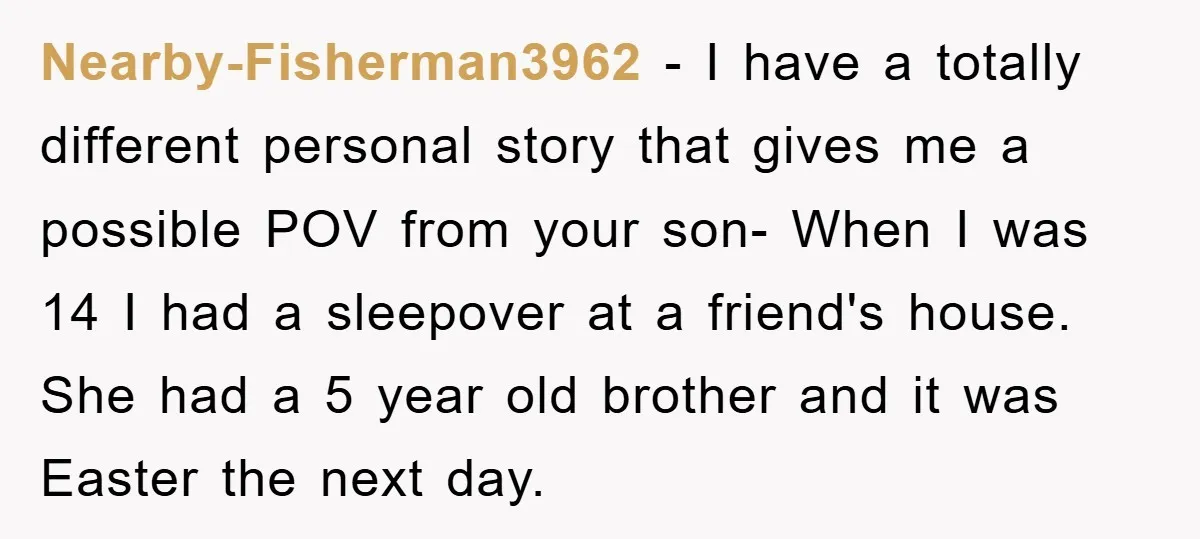 Nearby-Fisherman3962 − I have a totally different personal story that gives me a possible POV from your son- When I was 14 I had a sleepover at a friend's house....