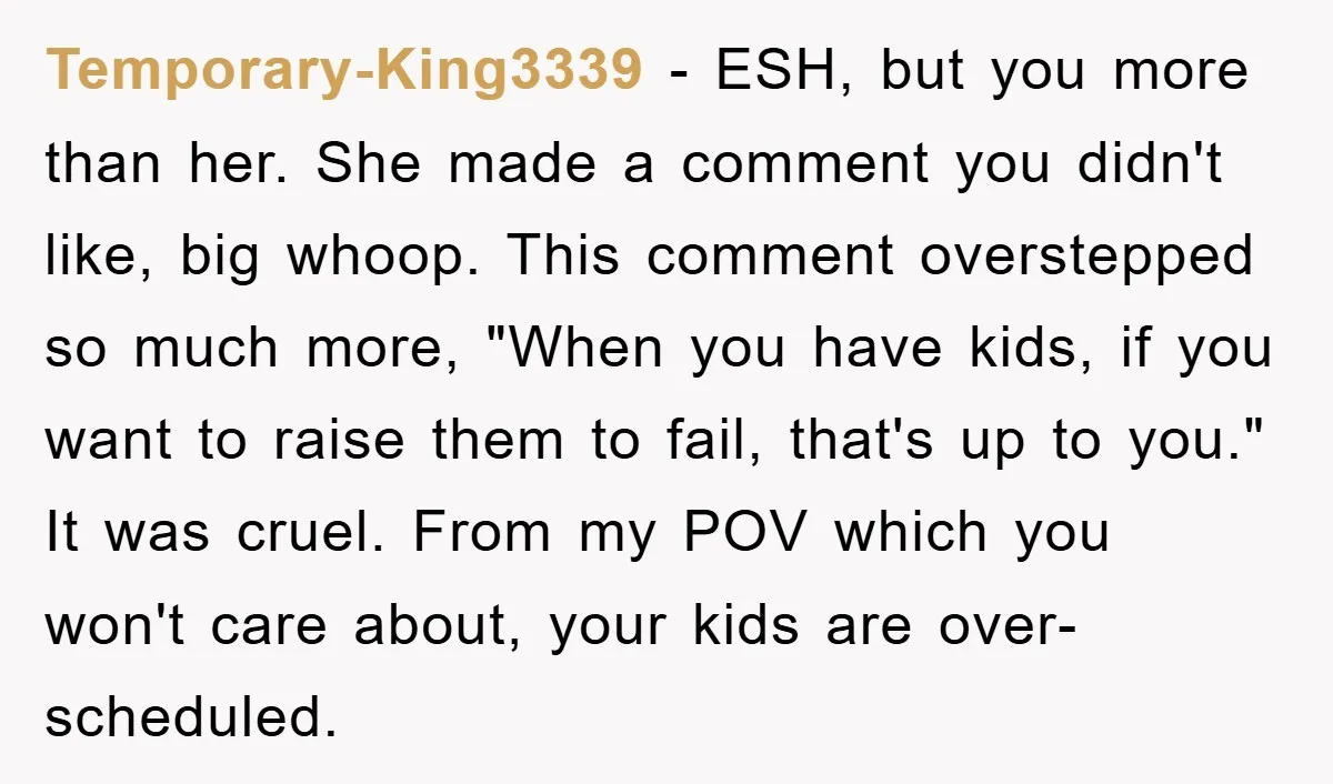 Temporary-King3339 − ESH, but you more than her. She made a comment you didn't like, big whoop. This comment overstepped so much more, "When you have kids, if you want...