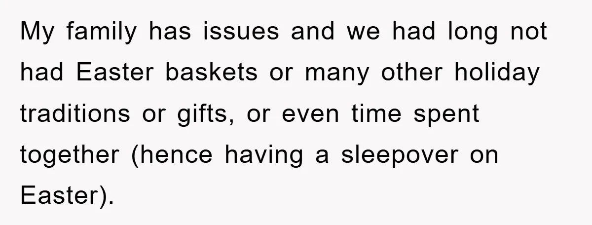 My family has issues and we had long not had Easter baskets or many other holiday traditions or gifts, or even time spent together (hence having a sleepover on Easter).