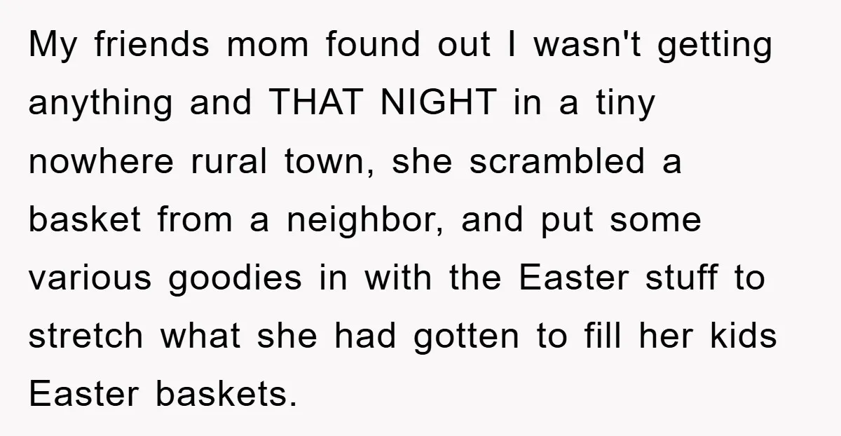 My friends mom found out I wasn't getting anything and THAT NIGHT in a tiny nowhere rural town, she scrambled a basket from a neighbor, and put some various goodies...