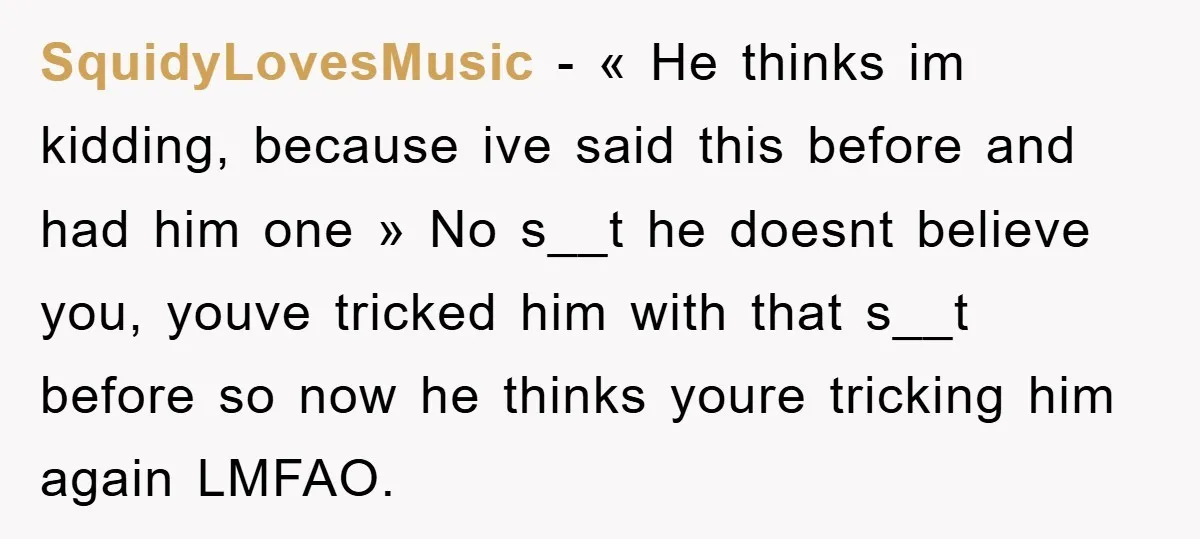 SquidyLovesMusic − « He thinks im kidding, because ive said this before and had him one » No s__t he doesnt believe you, youve tricked him with that s__t before...