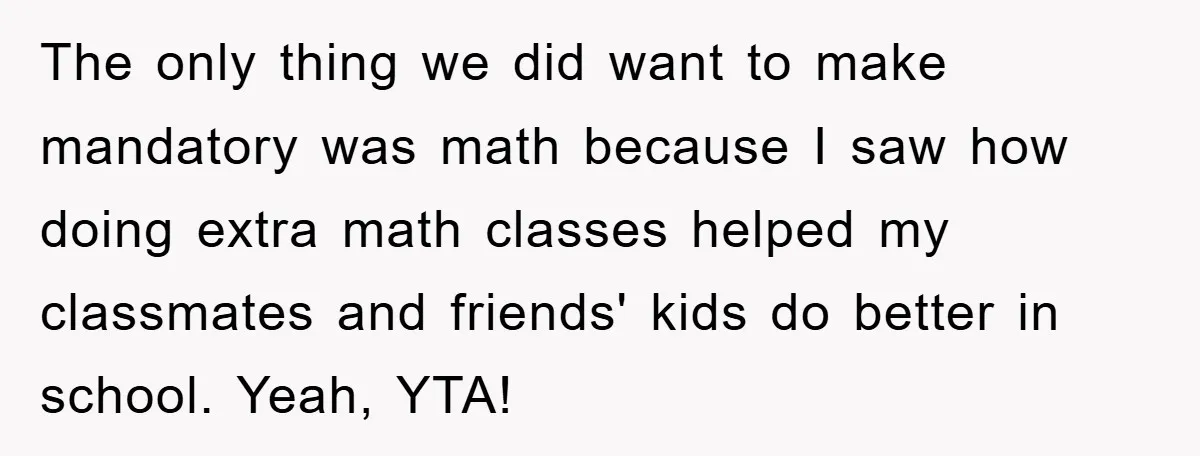 The only thing we did want to make mandatory was math because I saw how doing extra math classes helped my classmates and friends' kids do better in school. Yeah,...