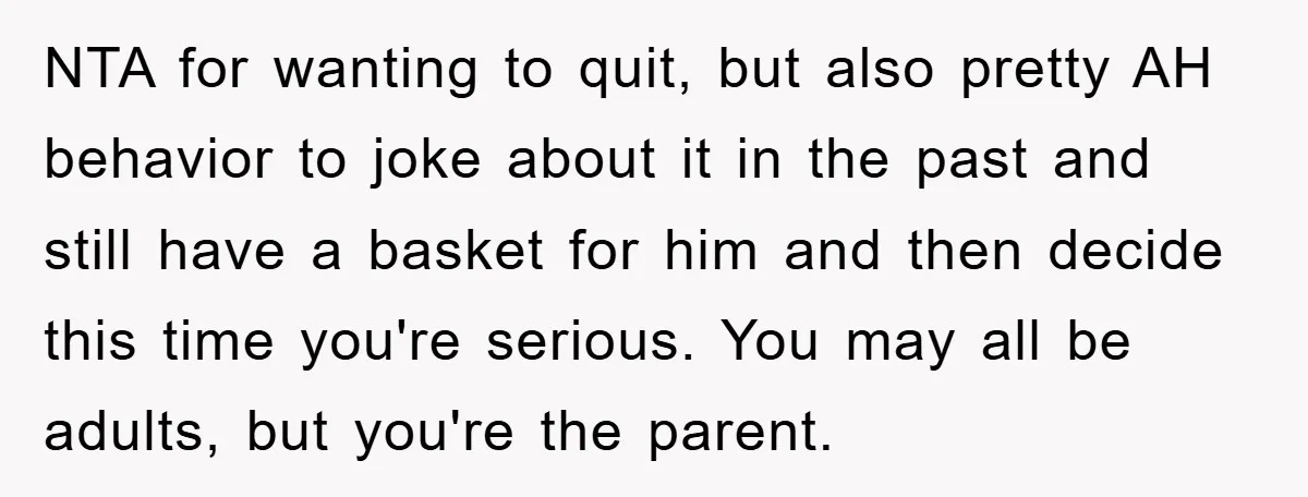 NTA for wanting to quit, but also pretty AH behavior to joke about it in the past and still have a basket for him and then decide this time you're...
