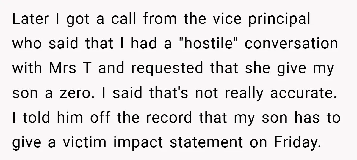 Later I got a call from the vice principal who said that I had a "hostile" conversation with Mrs T and requested that she give my son a zero. I...