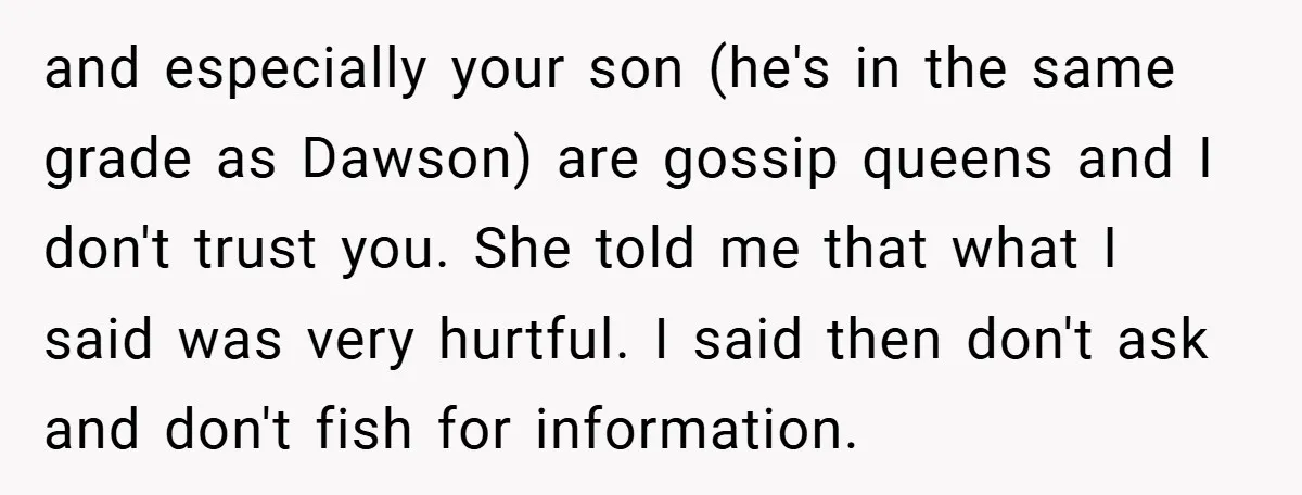 and especially your son (he's in the same grade as Dawson) are gossip queens and I don't trust you. She told me that what I said was very hurtful. I...