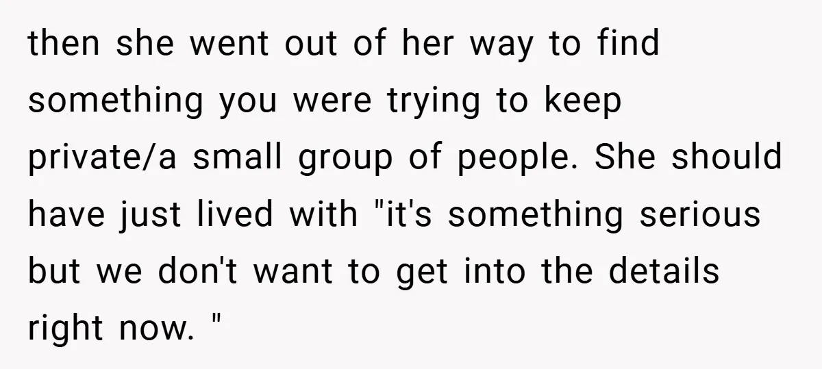 then she went out of her way to find something you were trying to keep private/a small group of people. She should have just lived with "it's something serious but...