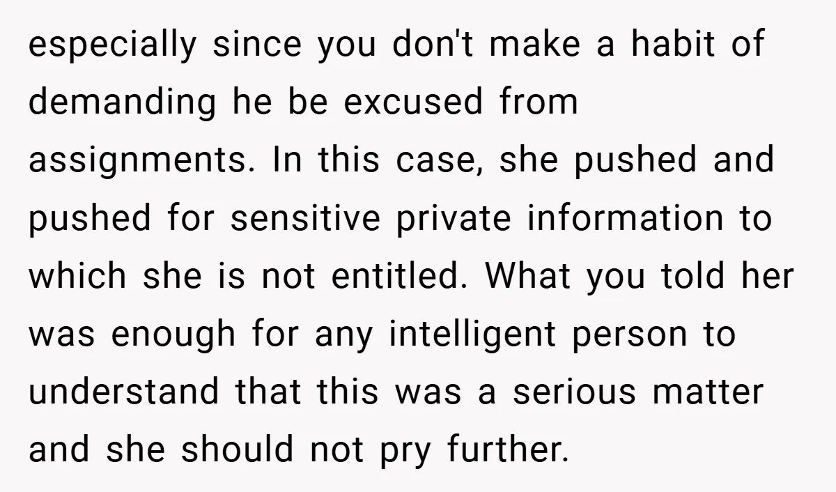 especially since you don't make a habit of demanding he be excused from assignments. In this case, she pushed and pushed for sensitive private information to which she is not...