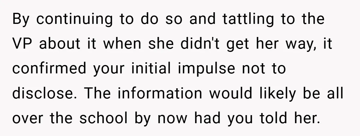By continuing to do so and tattling to the VP about it when she didn't get her way, it confirmed your initial impulse not to disclose. The information would likely...