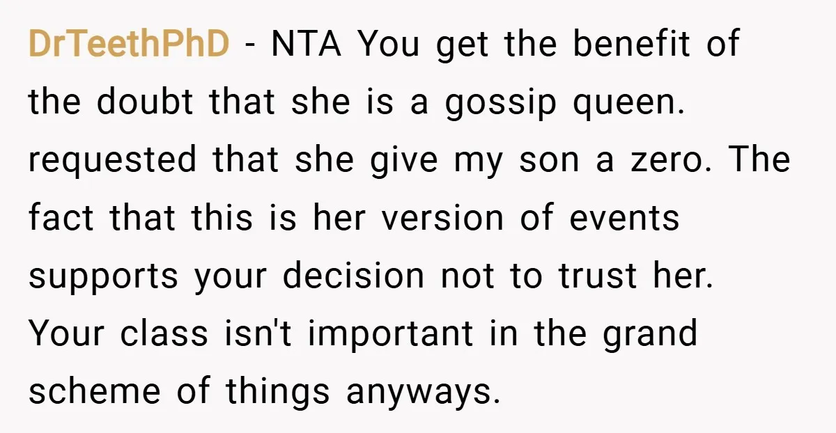 DrTeethPhD − NTA You get the benefit of the doubt that she is a gossip queen. requested that she give my son a zero. The fact that this is her...