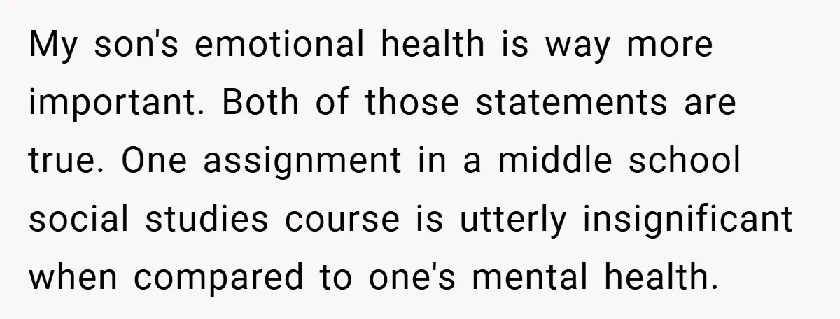 My son's emotional health is way more important. Both of those statements are true. One assignment in a middle school social studies course is utterly insignificant when compared to one's...