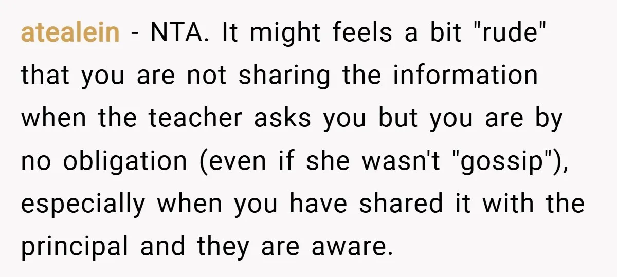 atealein − NTA. It might feels a bit "rude" that you are not sharing the information when the teacher asks you but you are by no obligation (even if she...