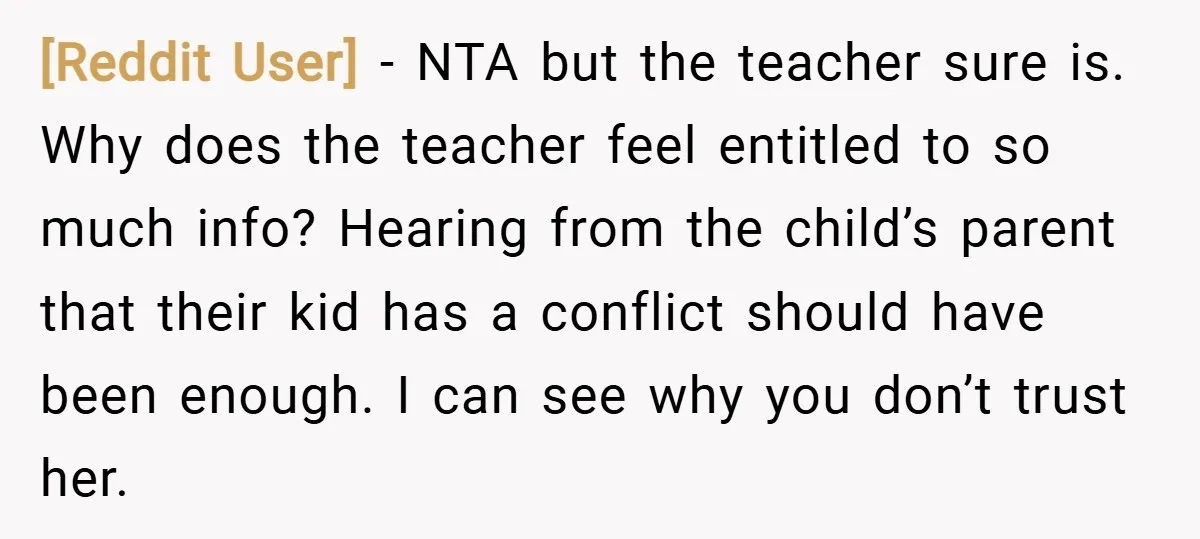 [Reddit User] − NTA but the teacher sure is. Why does the teacher feel entitled to so much info? Hearing from the child’s parent that their kid has a conflict...