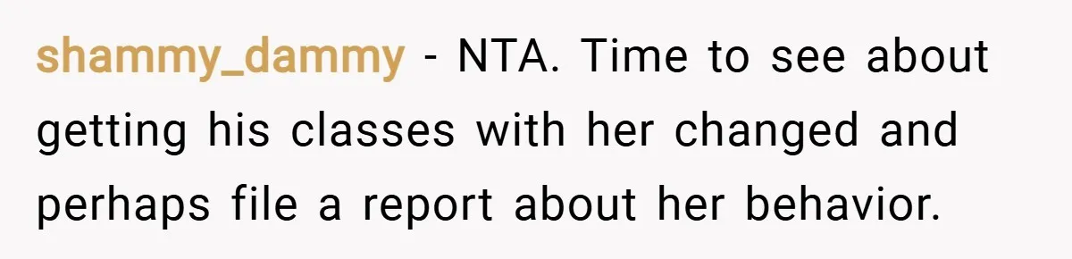 shammy_dammy − NTA. Time to see about getting his classes with her changed and perhaps file a report about her behavior.