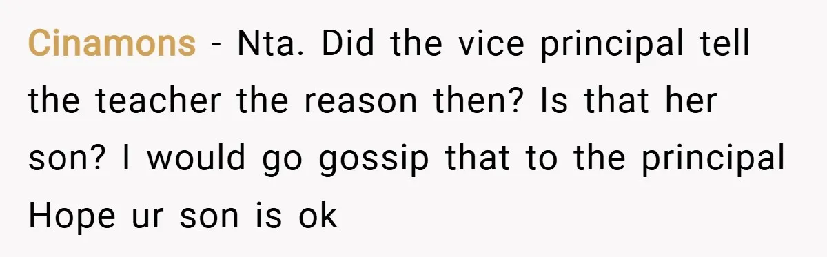 Cinamons − Nta. Did the vice principal tell the teacher the reason then? Is that her son? I would go gossip that to the principal Hope ur son is ok