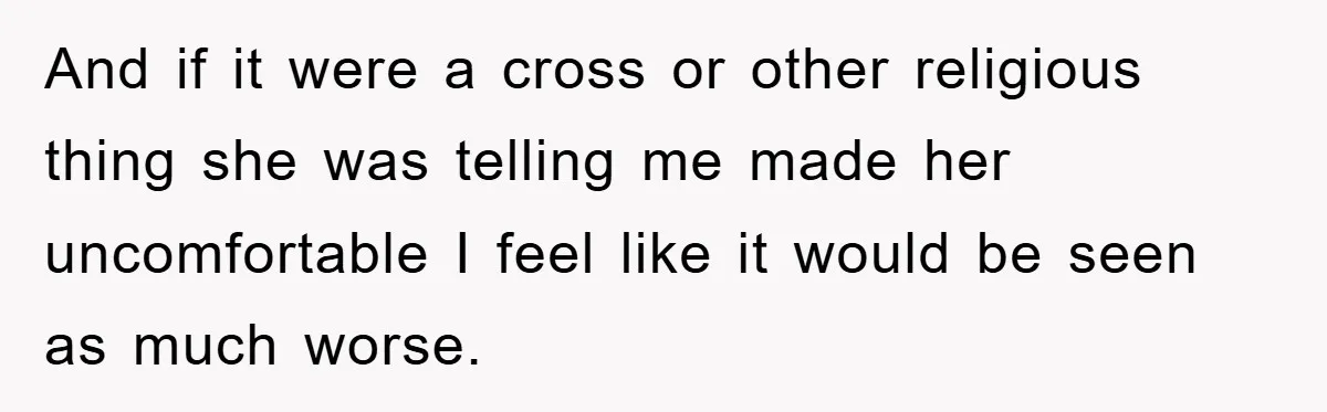 And if it were a cross or other religious thing she was telling me made her uncomfortable I feel like it would be seen as much worse.