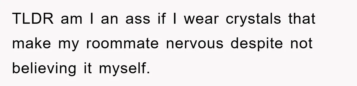 TLDR am I an ass if I wear crystals that make my roommate nervous despite not believing it myself.