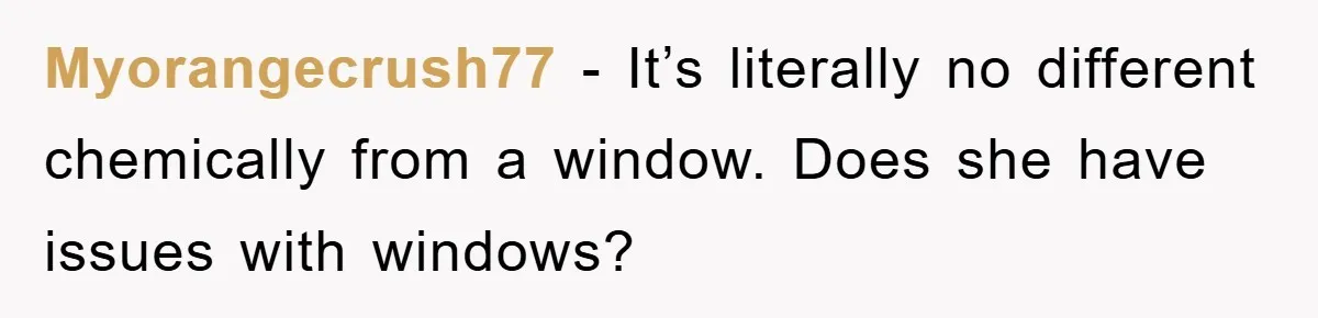 Myorangecrush77 − It’s literally no different chemically from a window. Does she have issues with windows?